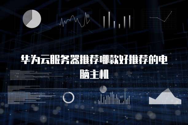 华为云服务器推荐哪款好推荐的电脑主机