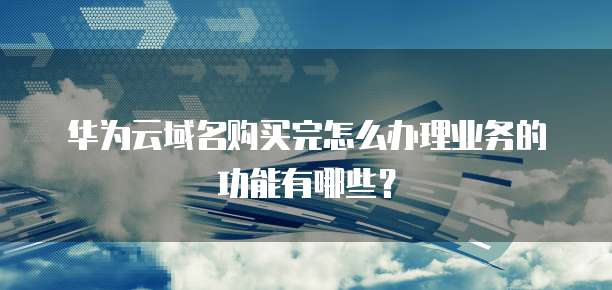 华为云域名购买完怎么办理业务的功能有哪些?
