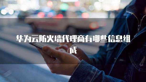 华为云防火墙代理商有哪些信息组成