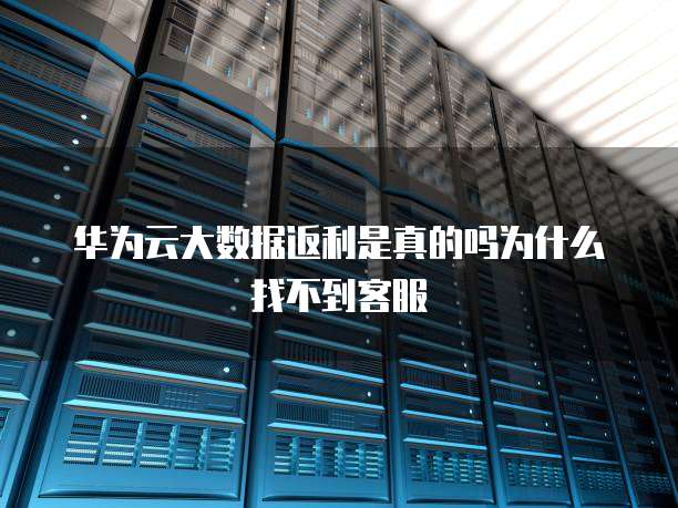 华为云大数据返利是真的吗为什么找不到客服