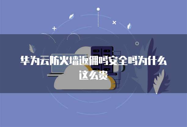 华为云防火墙返佣吗安全吗为什么这么贵