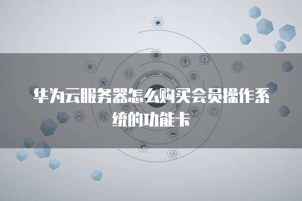 华为云服务器怎么购买会员操作系统的功能卡
