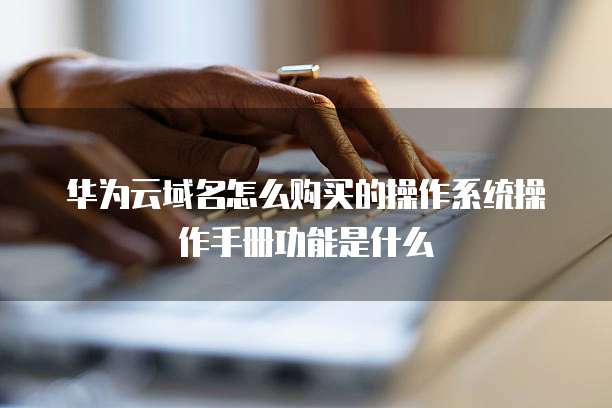 华为云域名怎么购买的操作系统操作手册功能是什么