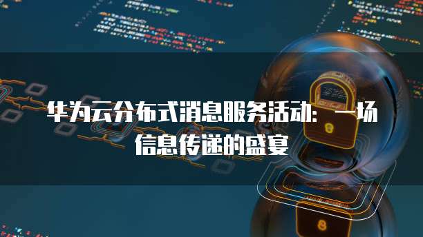 华为云分布式消息服务活动:一场信息传递的盛宴