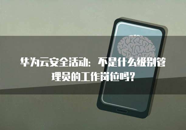 华为云安全活动:不是什么级别管理员的工作岗位吗?