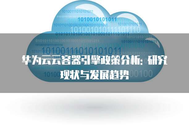 华为云云容器引擎政策分析: 研究现状与发展趋势
