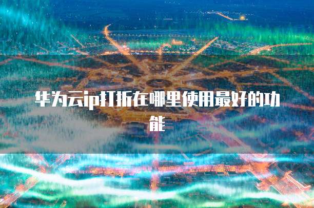 华为云ip打折在哪里使用最好的功能
