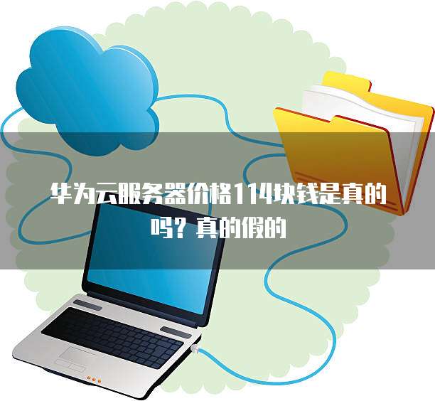 华为云服务器价格114块钱是真的吗?真的假的