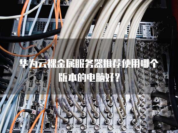 华为云裸金属服务器推荐使用哪个版本的电脑好?
