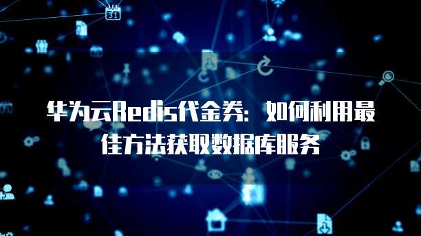 华为云Redis代金券：如何利用最佳方法获取数据库服务