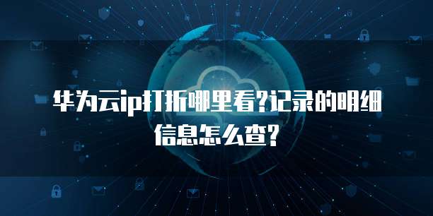 华为云ip打折哪里看?记录的明细信息怎么查?