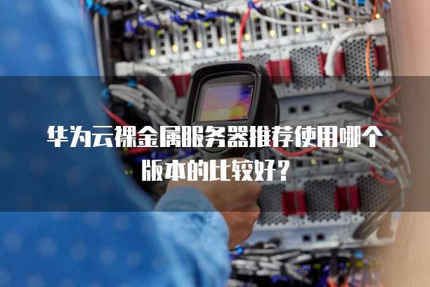 华为云裸金属服务器推荐使用哪个版本的比较好?