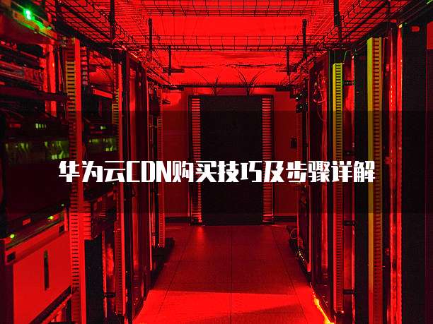 华为云CDN购买技巧及步骤详解