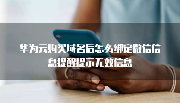 华为云购买域名后怎么绑定微信信息提醒提示无效信息