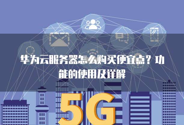 华为云服务器怎么购买便宜点？功能的使用及详解