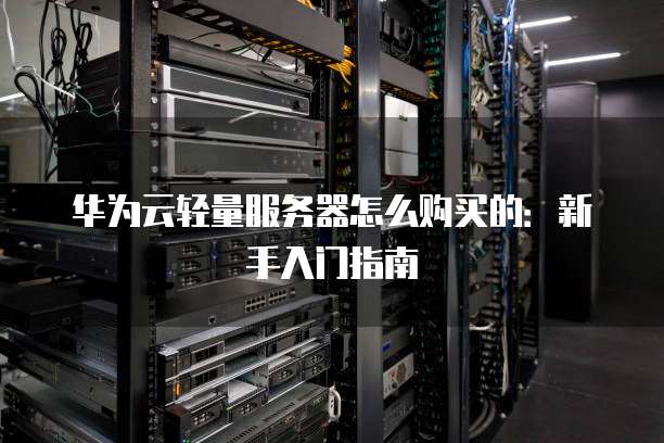 华为云轻量服务器怎么购买的:新手入门指南