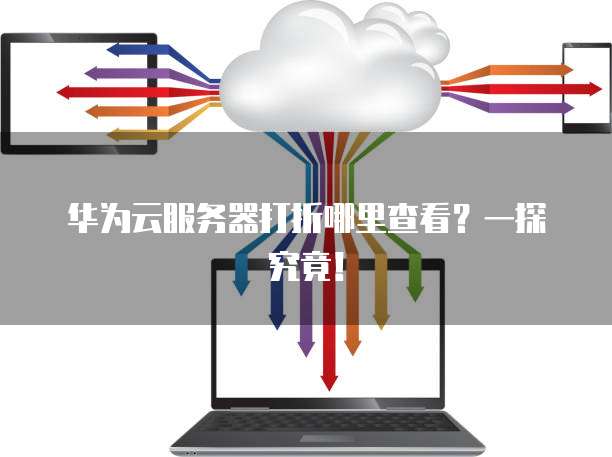 华为云服务器打折哪里查看?一探究竟!