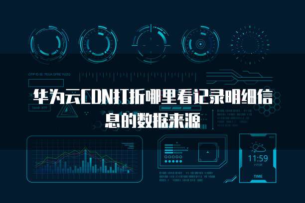 华为云CDN打折哪里看记录明细信息的数据来源