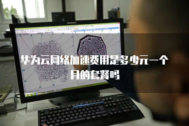 华为云网络加速费用是多少元一个月的套餐吗