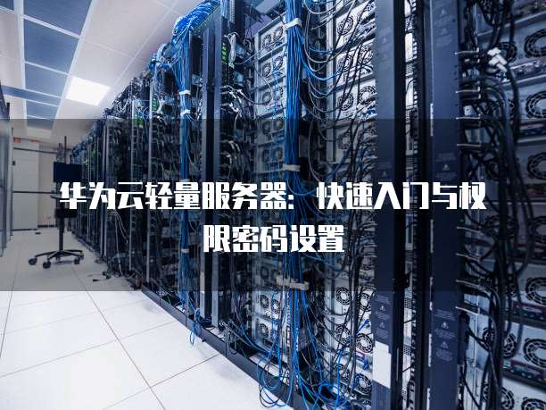 华为云轻量服务器:快速入门与权限密码设置