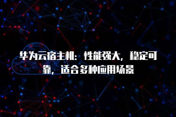 华为云宿主机:性能强大,稳定可靠,适合多种应用场景
