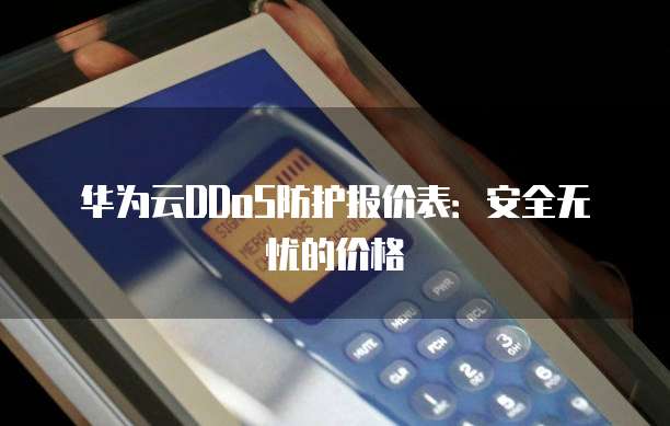 华为云DDoS防护报价表：安全无忧的价格