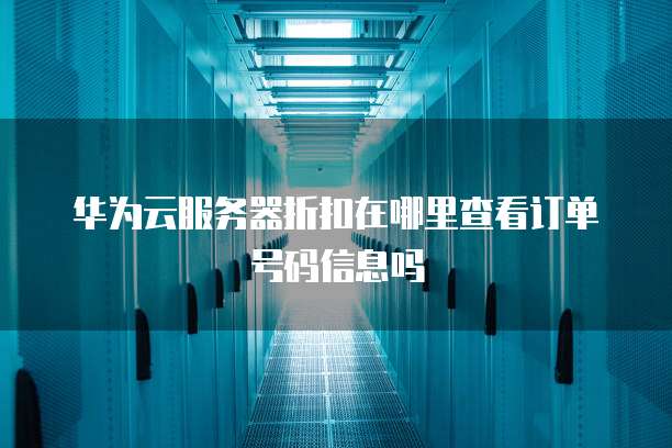 华为云服务器折扣在哪里查看订单号码信息吗
