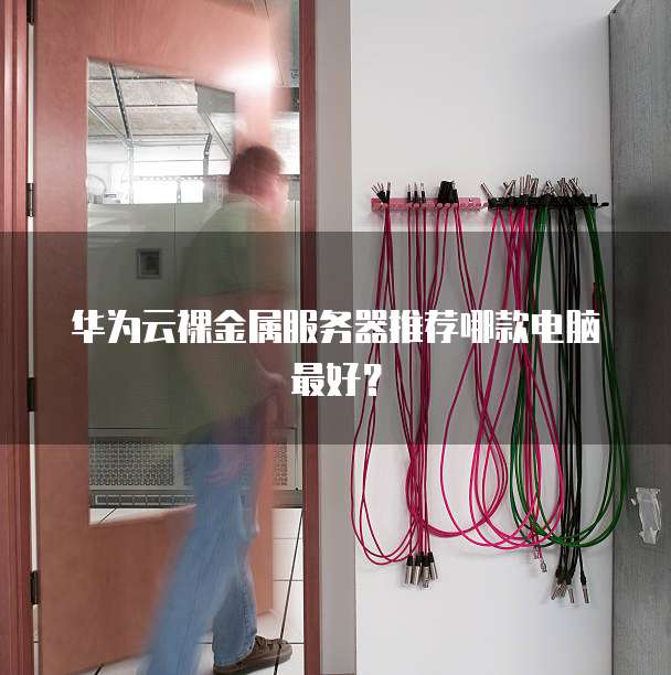 华为云裸金属服务器推荐哪款电脑最好?