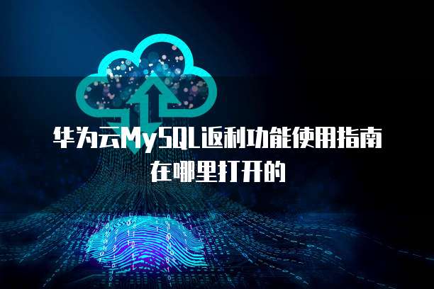 华为云MySQL返利功能使用指南在哪里打开的