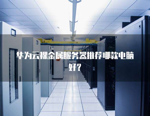 华为云裸金属服务器推荐哪款电脑好？