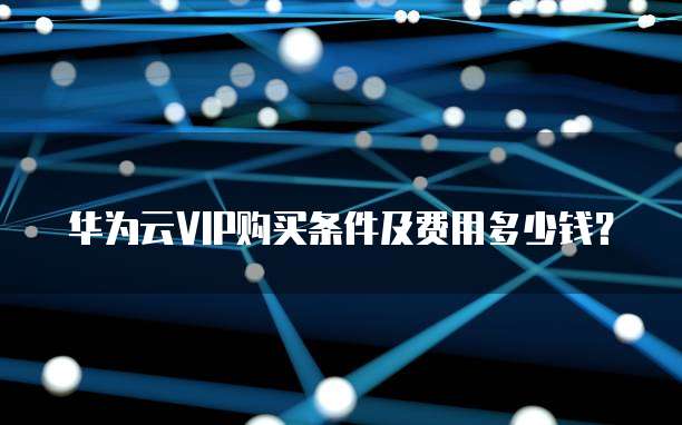 华为云VIP购买条件及费用多少钱?