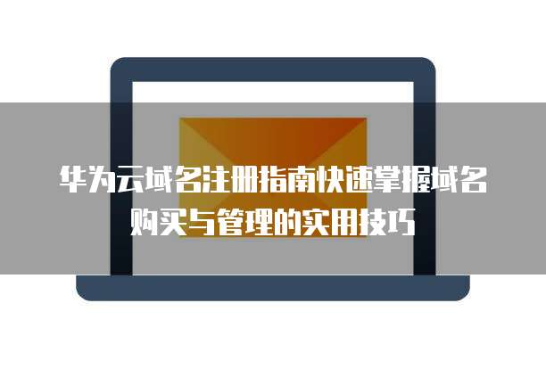 华为云域名注册指南快速掌握域名购买与管理的实用技巧