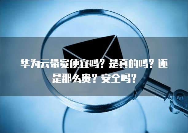 华为云带宽便宜吗?是真的吗?还是那么贵?安全吗?