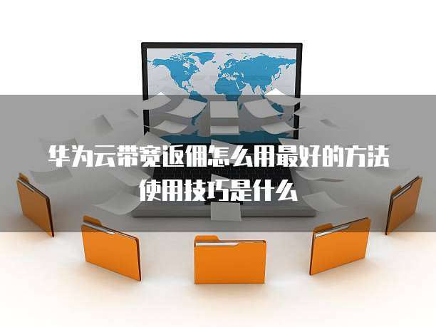 华为云带宽返佣怎么用最好的方法使用技巧是什么