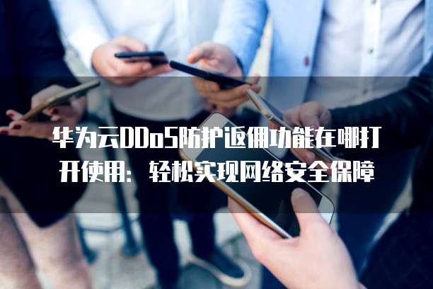 华为云DDoS防护返佣功能在哪打开使用:轻松实现网络安全保障