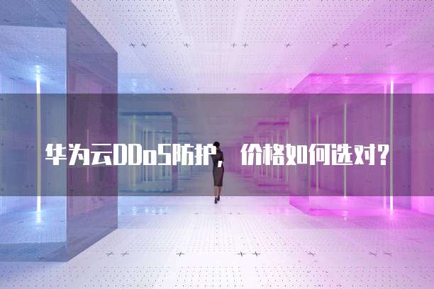 华为云DDoS防护,价格如何选对?