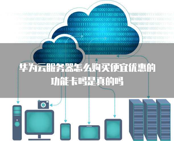 华为云服务器怎么购买便宜优惠的功能卡吗是真的吗