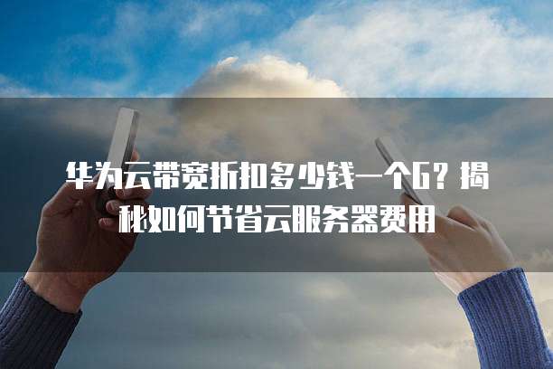 华为云带宽折扣多少钱一个G?揭秘如何节省云服务器费用
