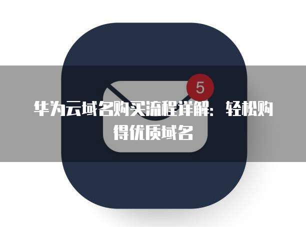 华为云域名购买流程详解:轻松购得优质域名