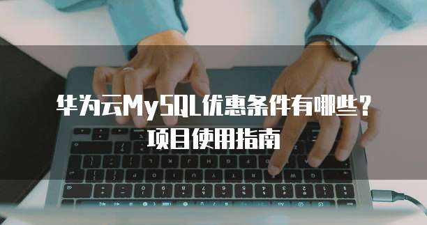 华为云MySQL优惠条件有哪些?项目使用指南