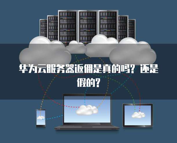 华为云服务器返佣是真的吗? 还是假的?