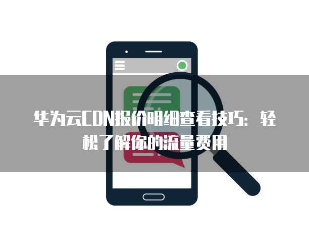 华为云CDN报价明细查看技巧:轻松了解你的流量费用