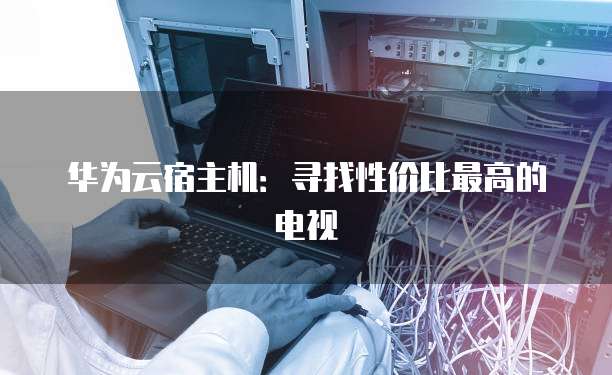 华为云宿主机:寻找性价比最高的电视