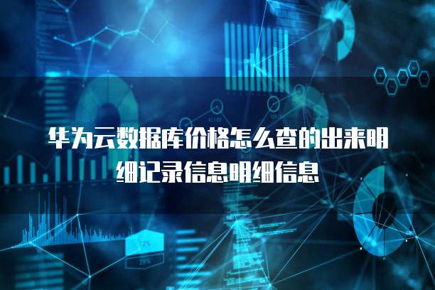 华为云数据库价格怎么查的出来明细记录信息明细信息