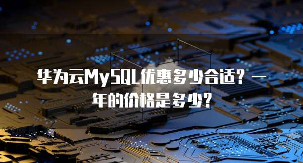 华为云MySQL优惠多少合适?一年的价格是多少?