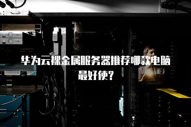 华为云裸金属服务器推荐哪款电脑最好使？