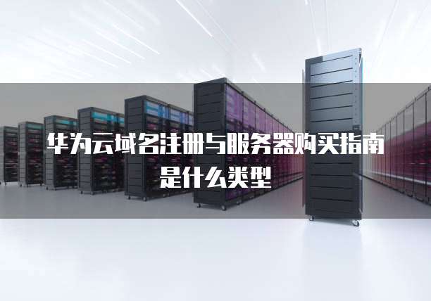 华为云域名注册与服务器购买指南是什么类型