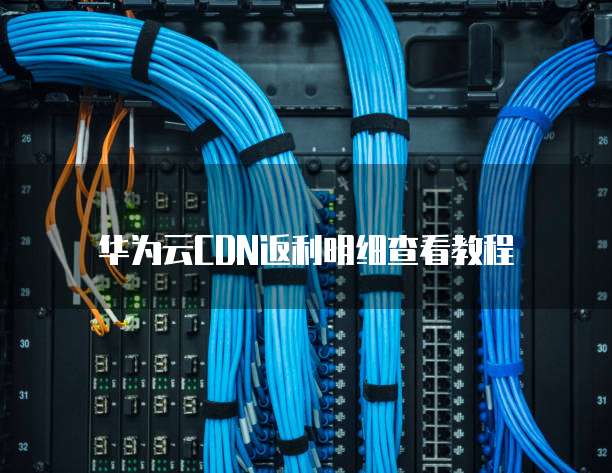 华为云CDN返利明细查看教程