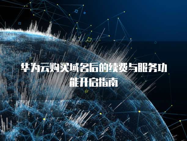 华为云购买域名后的续费与服务功能开启指南