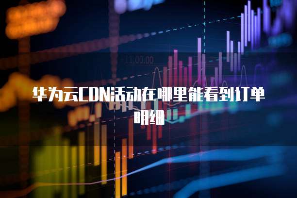 华为云CDN活动在哪里能看到订单明细